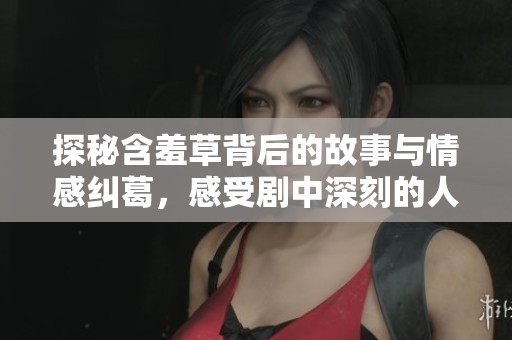 探秘含羞草背后的故事与情感纠葛，感受剧中深刻的人生哲理