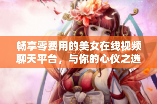 畅享零费用的美女在线视频聊天平台，与你的心仪之选相遇