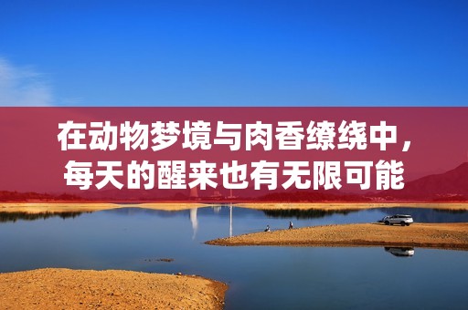 在动物梦境与肉香缭绕中，每天的醒来也有无限可能