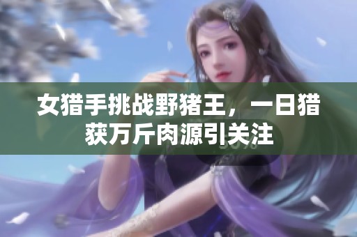 女猎手挑战野猪王，一日猎获万斤肉源引关注