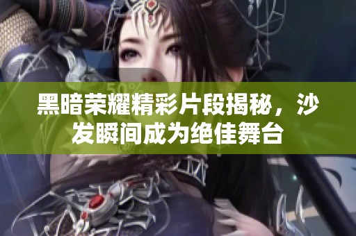 黑暗荣耀精彩片段揭秘，沙发瞬间成为绝佳舞台