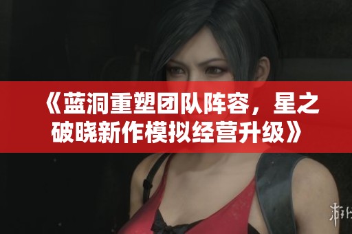 《蓝洞重塑团队阵容，星之破晓新作模拟经营升级》