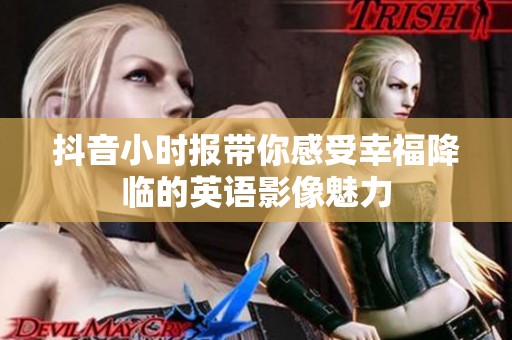 抖音小时报带你感受幸福降临的英语影像魅力