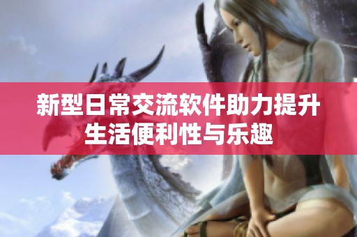 新型日常交流软件助力提升生活便利性与乐趣