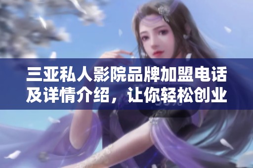 三亚私人影院品牌加盟电话及详情介绍，让你轻松创业