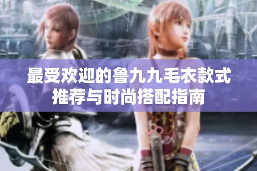 最受欢迎的鲁九九毛衣款式推荐与时尚搭配指南