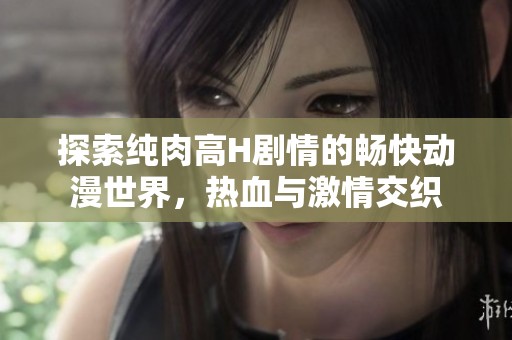 探索纯肉高H剧情的畅快动漫世界，热血与激情交织