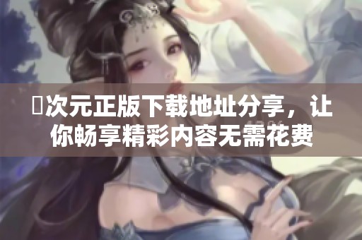 囧次元正版下载地址分享，让你畅享精彩内容无需花费