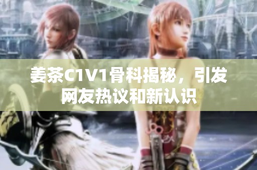 姜茶C1V1骨科揭秘，引发网友热议和新认识