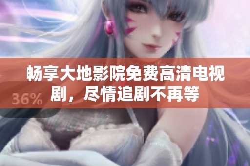 畅享大地影院免费高清电视剧，尽情追剧不再等