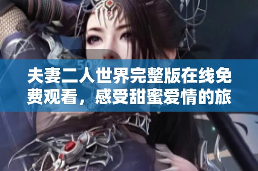 夫妻二人世界完整版在线免费观看，感受甜蜜爱情的旅行之旅