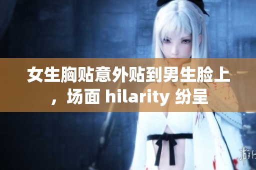 女生胸贴意外贴到男生脸上，场面 hilarity 纷呈