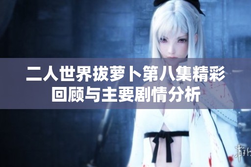 二人世界拔萝卜第八集精彩回顾与主要剧情分析