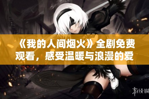 《我的人间烟火》全剧免费观看，感受温暖与浪漫的爱情故事