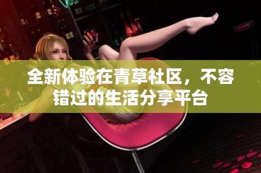 全新体验在青草社区，不容错过的生活分享平台