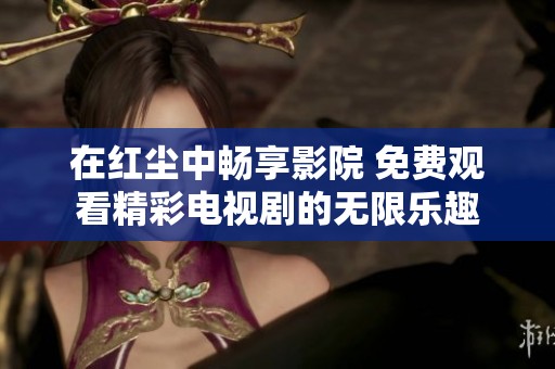在红尘中畅享影院 免费观看精彩电视剧的无限乐趣