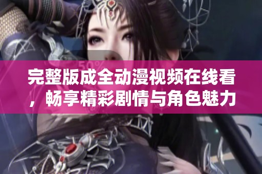 完整版成全动漫视频在线看，畅享精彩剧情与角色魅力