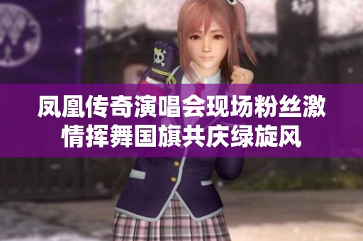凤凰传奇演唱会现场粉丝激情挥舞国旗共庆绿旋风