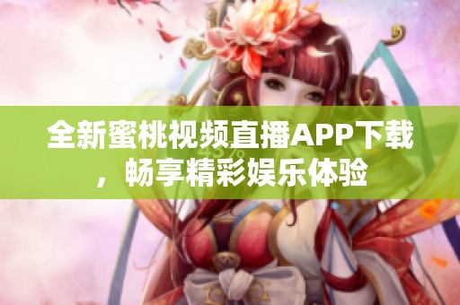 全新蜜桃视频直播APP下载，畅享精彩娱乐体验