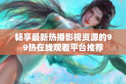 畅享最新热播影视资源的99热在线观看平台推荐