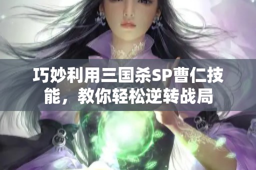 巧妙利用三国杀SP曹仁技能，教你轻松逆转战局