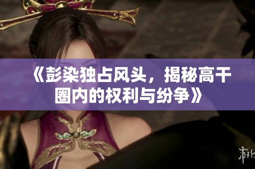 《彭染独占风头，揭秘高干圈内的权利与纷争》