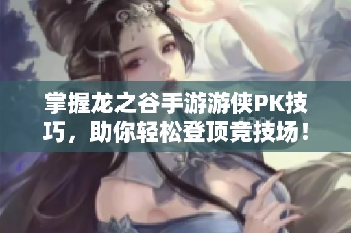 掌握龙之谷手游游侠PK技巧，助你轻松登顶竞技场！