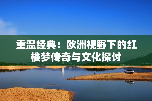 重温经典：欧洲视野下的红楼梦传奇与文化探讨