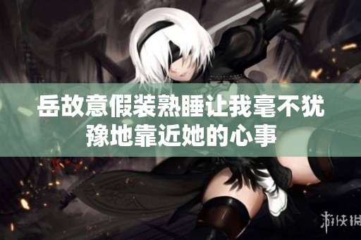 岳故意假装熟睡让我毫不犹豫地靠近她的心事