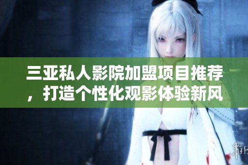 三亚私人影院加盟项目推荐，打造个性化观影体验新风尚