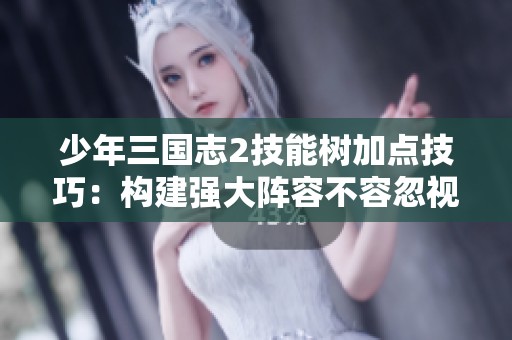 少年三国志2技能树加点技巧：构建强大阵容不容忽视的关键选择