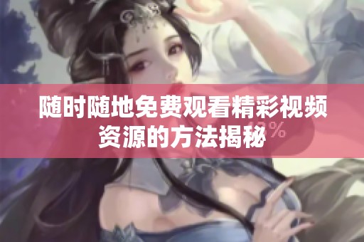随时随地免费观看精彩视频资源的方法揭秘