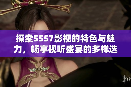 探索5557影视的特色与魅力，畅享视听盛宴的多样选择