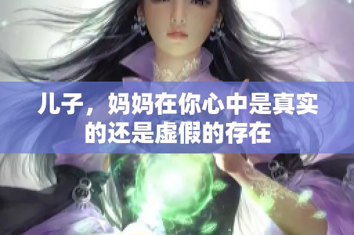儿子，妈妈在你心中是真实的还是虚假的存在