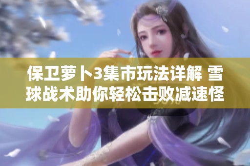 保卫萝卜3集市玩法详解 雪球战术助你轻松击败减速怪