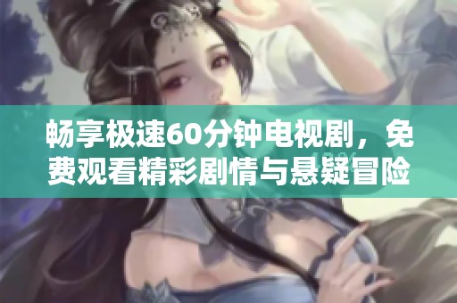 畅享极速60分钟电视剧，免费观看精彩剧情与悬疑冒险