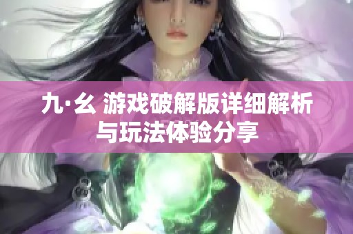九·幺 游戏破解版详细解析与玩法体验分享