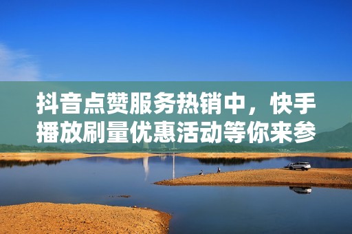 抖音点赞服务热销中，快手播放刷量优惠活动等你来参与