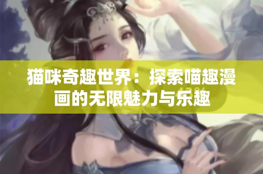猫咪奇趣世界：探索喵趣漫画的无限魅力与乐趣