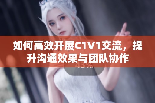 如何高效开展C1V1交流，提升沟通效果与团队协作