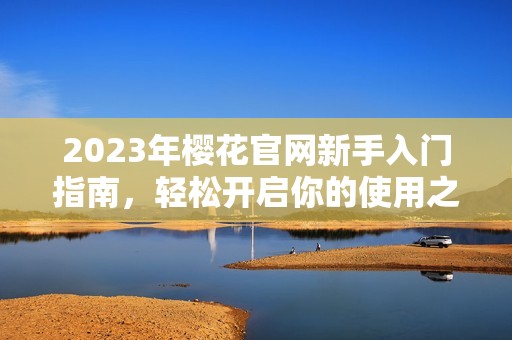 2023年樱花官网新手入门指南，轻松开启你的使用之旅