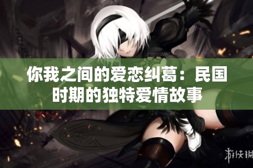 你我之间的爱恋纠葛：民国时期的独特爱情故事