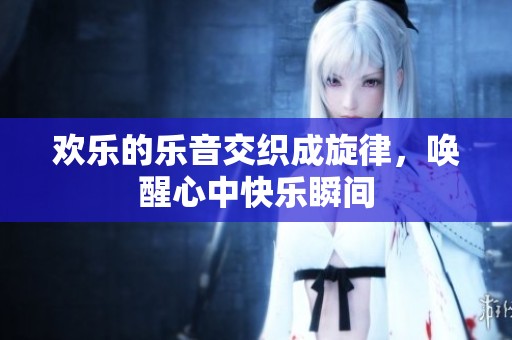 欢乐的乐音交织成旋律，唤醒心中快乐瞬间