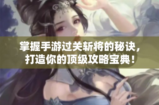 掌握手游过关斩将的秘诀，打造你的顶级攻略宝典！