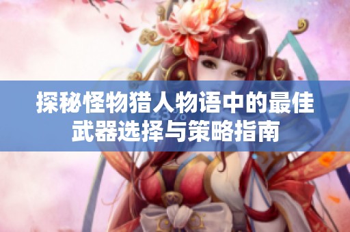 探秘怪物猎人物语中的最佳武器选择与策略指南