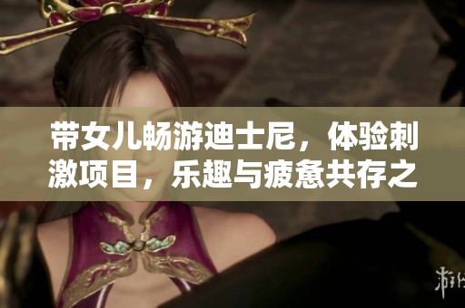 带女儿畅游迪士尼，体验刺激项目，乐趣与疲惫共存之旅