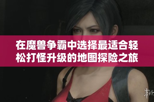 在魔兽争霸中选择最适合轻松打怪升级的地图探险之旅