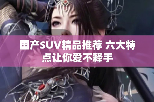 国产SUV精品推荐 六大特点让你爱不释手