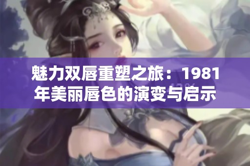 魅力双唇重塑之旅：1981年美丽唇色的演变与启示