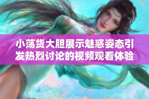小荡货大胆展示魅惑姿态引发热烈讨论的视频观看体验